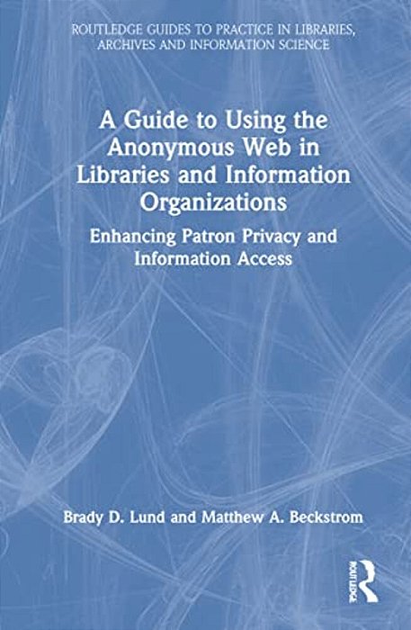 A Guide To Using The Anonymous Web In Libraries And Information Organizations: Enhancing Patron Privacy And Information Access-..