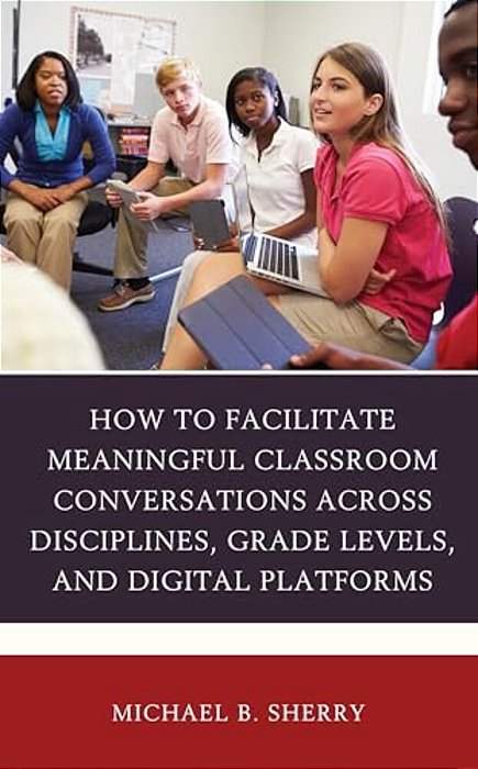 How To Facilitate Meaningful Classroom Conversations Across Disciplines, Grade Levels, And Digital Platforms-..