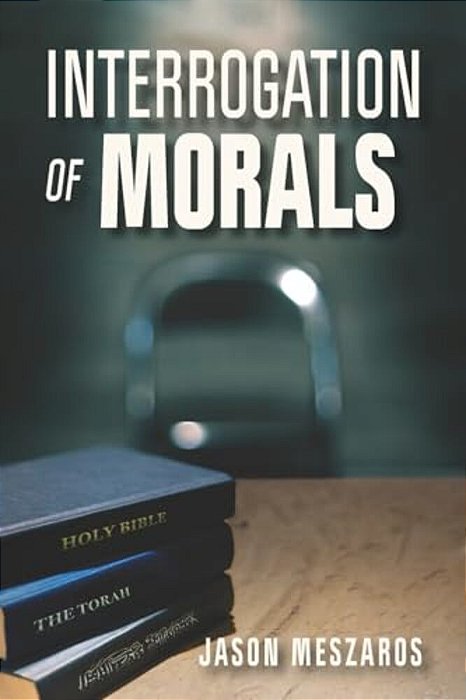 Interrogation Of Morals: The Truth About Courage And Integrity-..