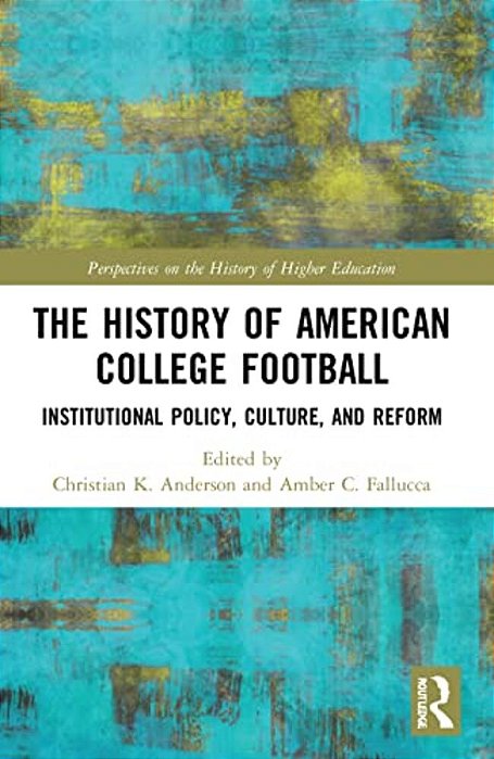 The History Of American College Football: Institutional Policy, Culture, And Reform-..