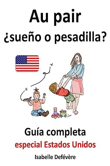Au Pair ¿Sueño O Pesadilla? Guía Completa Para Au Pairs: Especial Estados Unidos-..