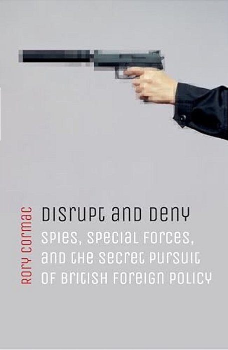 Disrupt And Deny: Spies, Special Forces, And The Secret Pursuit Of British Foreign Policy-..