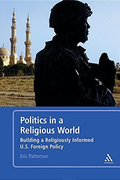 Politics In A Religious World: Building A Religiously Informed U. S. Foreign Policy-..