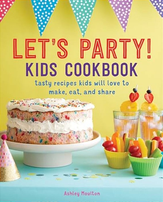 Let's Party! Kids Cookbook: Tasty Recipes Kids Will Love To Make, Eat, And Share-..