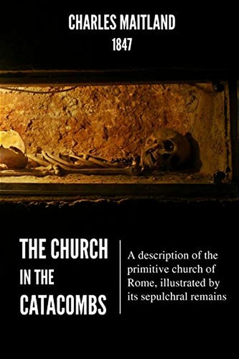 The Church In The Catacombs: A Description Of The Primitive Church Of Rome, Illustrated By Its Sepulchral Remains-..