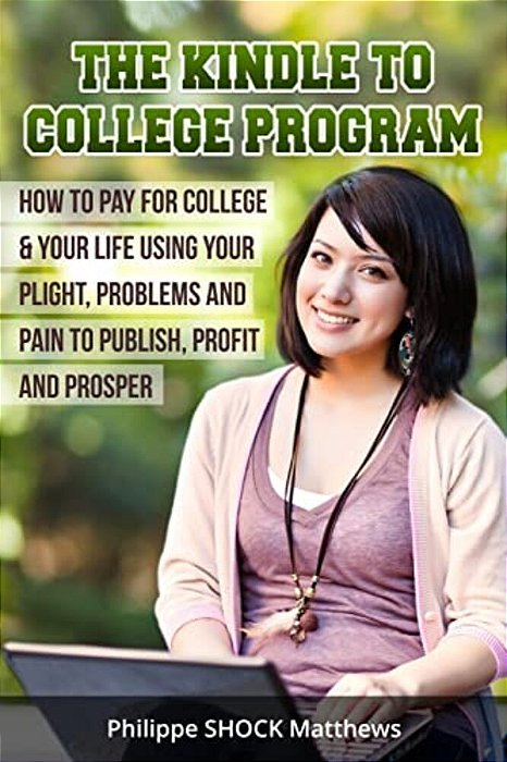 Kindle To College Program: How To Pay For College & Your Life Using Your Plight, Problems And Pain To Publish, Profit And Prosper-..