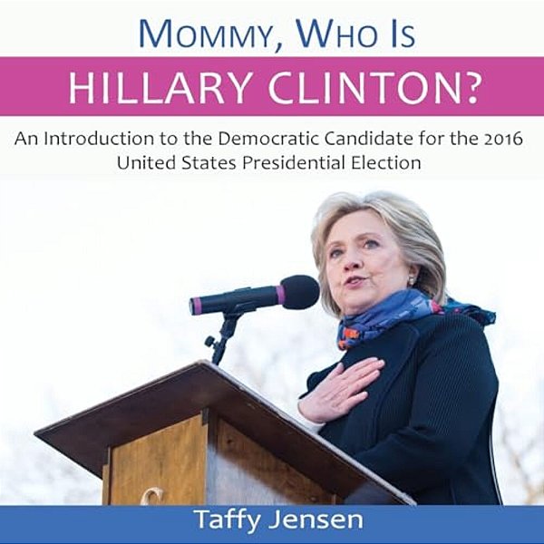 Mommy, Who Is Hillary Clinton?: An Introduction To The Democratic Candidate For The 2016 United States Presidential Election-..
