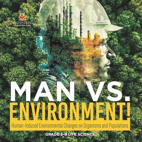 Man Vs. Environment! Human-Induced Environmental Changes On Organisms And Populations Grade 6-8 Life Science-..