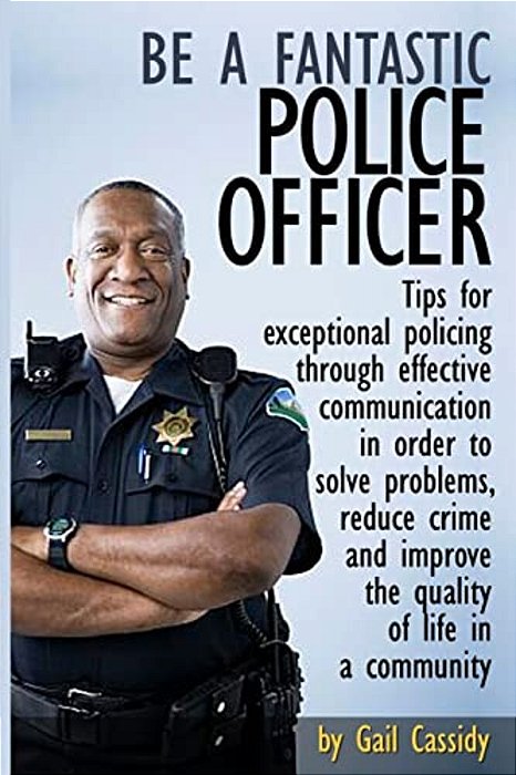 Be A Fantastic Police Officer: Tips To Help Solve Problems, Reduce Crime And Improve The Quality Of Life In Communities-..