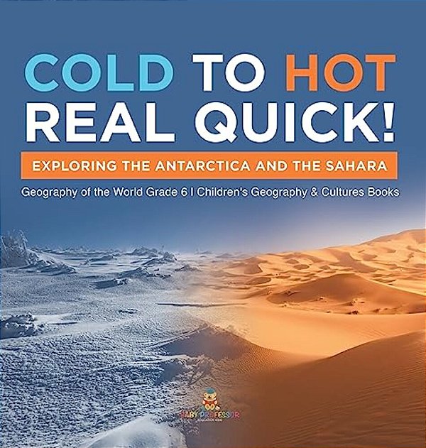 Cold To Hot Real Quick!: Exploring The Antarctica And The Sahara Geography Of The World Grade 6 Children's Geography & Cultures Books-..