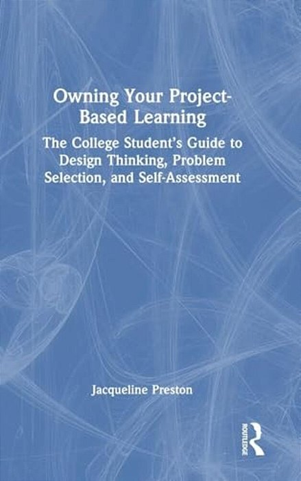Owning Your Project-Based Learning: The College Student's Guide To Design Thinking, Problem Selection, And Self-Assessment-..