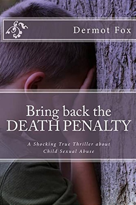Bring Back The Death Penalty: A Shocking True Thriller About Child Sexual Abuse-..