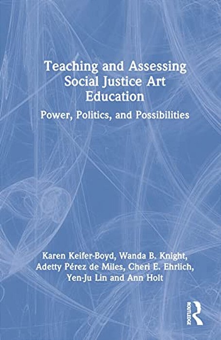 Teaching And Assessing Social Justice Art Education: Power, Politics, And Possibilities-..