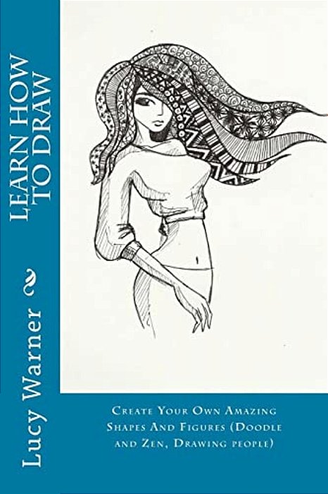 Learn How To Draw: Create Your Own Amazing Shapes And Figures (Doodle And Zen, Drawing People)-..