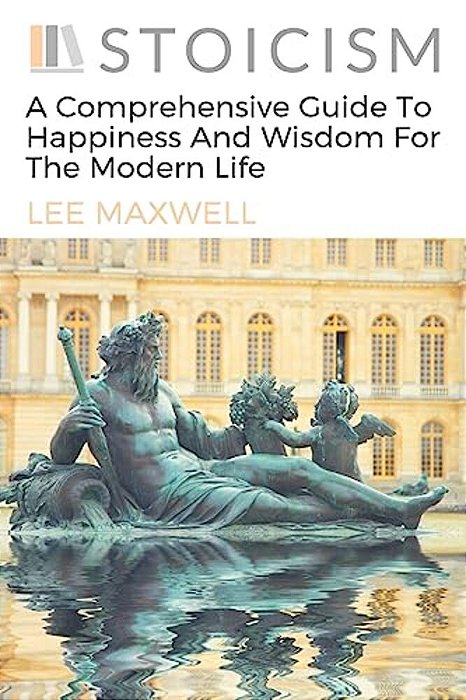 Stoicism: A Comprehensive Guide To Happiness And Wisdom For The Modern Life-..