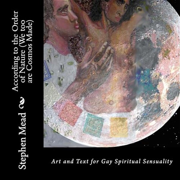 According To The Order Of Nature (We Too Are Cosmos Made): Art And Text For Gay Spiritual Sensuality-..