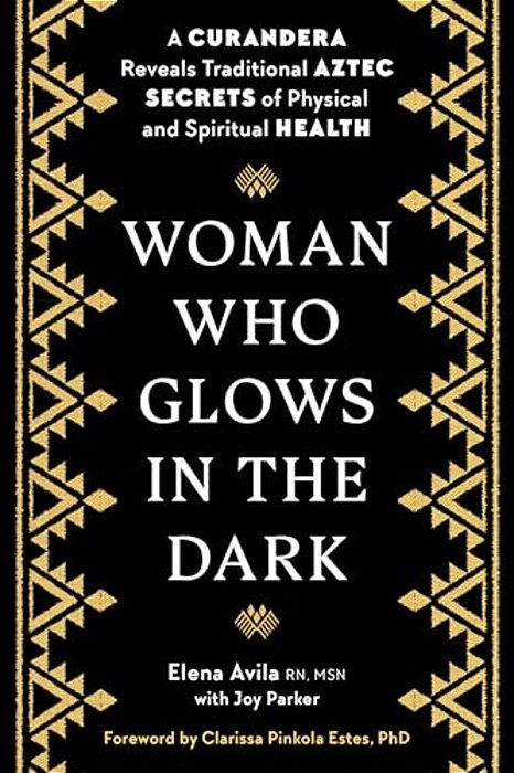 Woman Who Glows In The Dark: A Curandera Reveals Traditional Aztec Secrets Of Physical And Spiritual Health-..