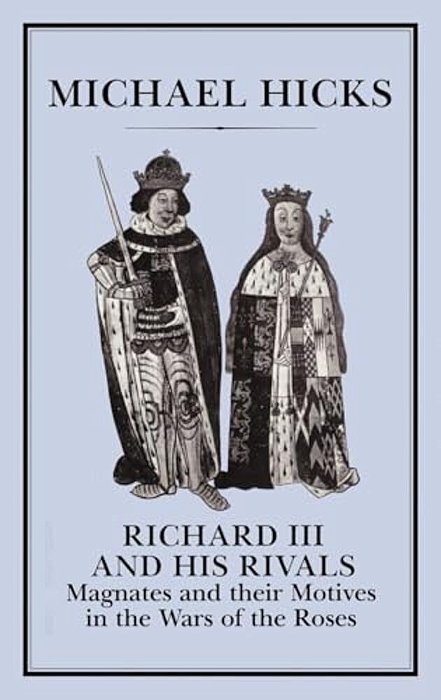 Richard III And His Rivals: Magnates And Their Motives In The Wars Of The Roses-..