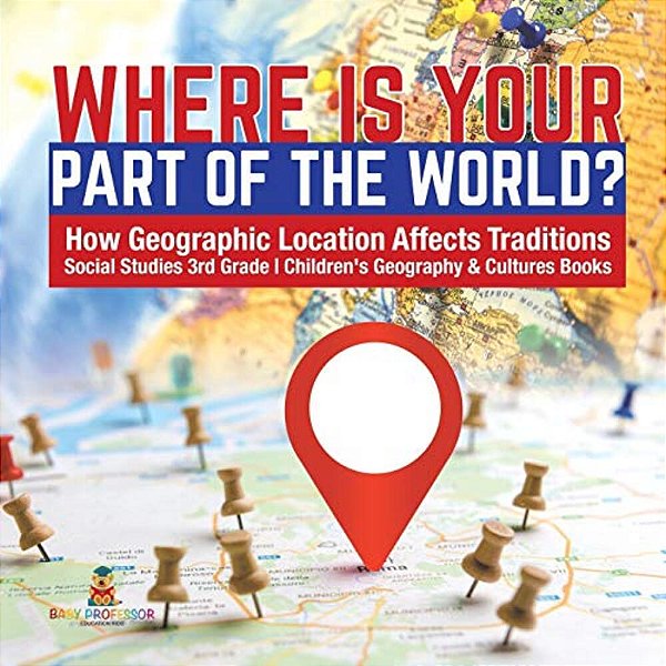 Where Is Your Part Of The World? How Geographic Location Affects Traditions Social Studies 3RD Grade Children's Geography & Cultures Books-..