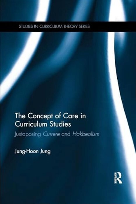 The Concept Of Care In Curriculum Studies: Juxtaposing Currere And Hakbeolism-..