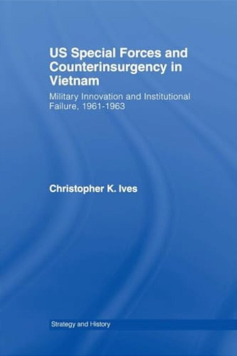 US Special Forces And Counterinsurgency In Vietnam: Military Innovation And Institutional Failure, 1961-63-..