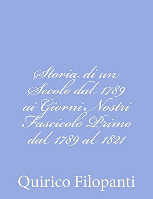 Storia Di Un Secolo Dal 1789 Ai Giorni Nostri Fascicolo Primo Dal 1789 Al 1821-..