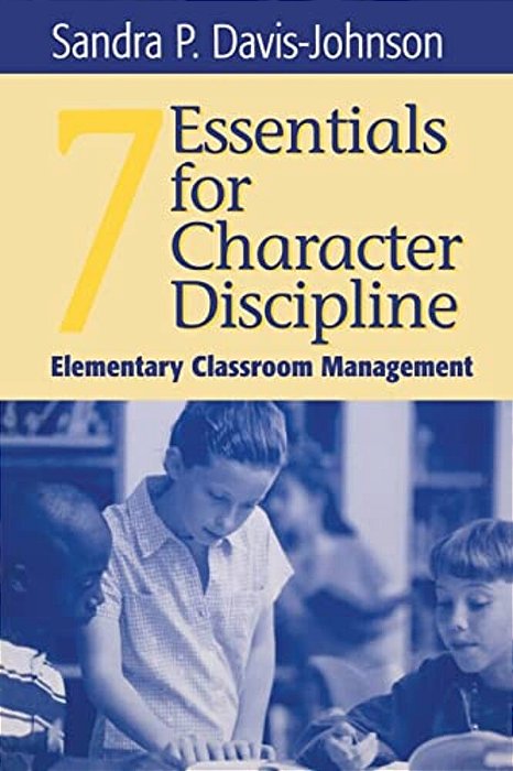 Seven Essentials For Character Discipline: Elementary Classroom Management-..