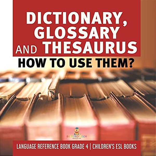 Dictionary, Glossary And Thesaurus: How To Use Them? Language Reference Book Grade 4 Children's Esl Books-..