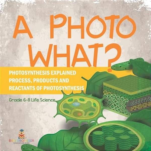 A Photo What? Photosynthesis Explained Process, Products And Reactants Of Photosynthesis Grade 6-8 Life Science-..