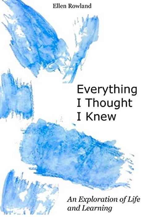 Everything I Thought I Knew: An Exploration Of Life And Learning-..