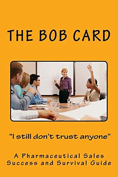 The Bob Card "I Still Don't Trust Anyone": A Pharmaceutical Sales Success And Survival Guide-..