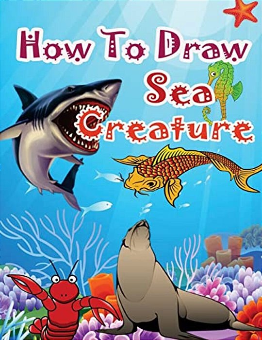 How To Draw Sea Creatures: How To Draw Incredible Sharks And Other Ocean Giants-..