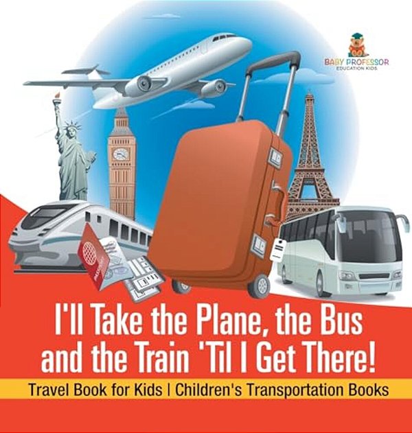 I'Ll Take The Plane, The Bus And The Train 'Til I Get There! Travel Book For Kids Children's Transportation Books-..
