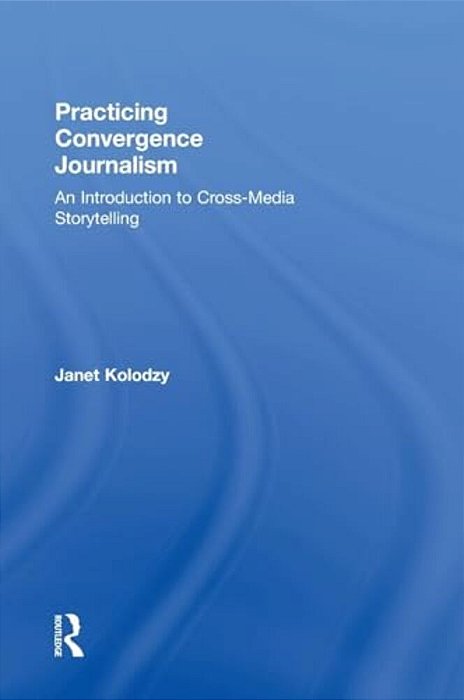 Practicing Convergence Journalism: An Introduction To Cross-Media Storytelling-..