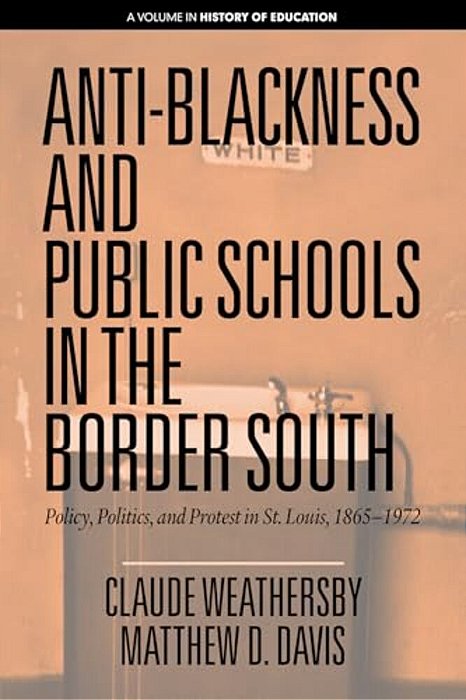 Anti-Blackness And Public Schools In The Border South: Policy, Politics, And Protest In St. Louis, 1865-1972-..