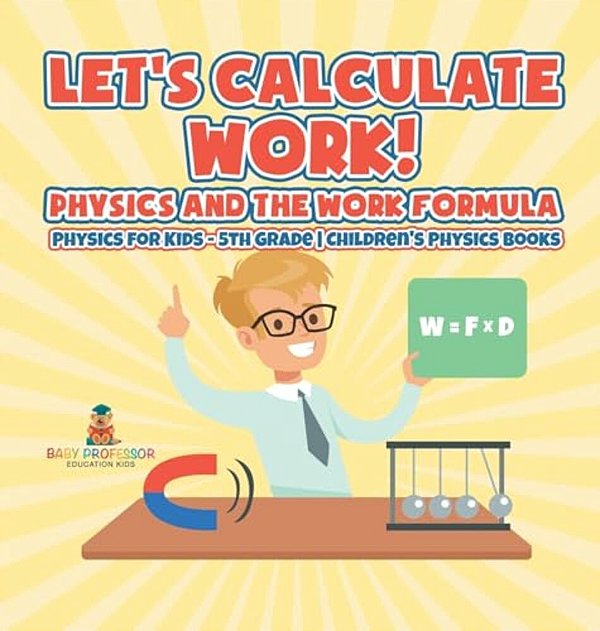 Let's Calculate Work! Physics And The Work Formula: Physics For Kids - 5Th Grade Children's Physics Books-..
