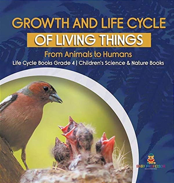 Growth And Life Cycle Of Living Things: From Animals To Humans Life Cycle Books Grade 4 Children's Science & Nature Books-..