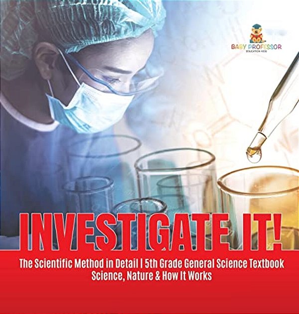Investigate It! The Scientific Method In Detail 5Th Grade General Science Textbook Science, Nature & How It Works-..