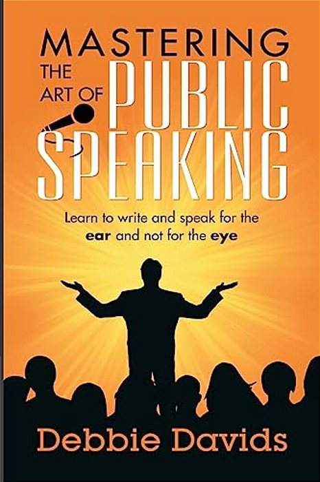 Mastering The Art Of Public Speaking: Learn To Write And Speak For The Ear And Not For The Eye-..