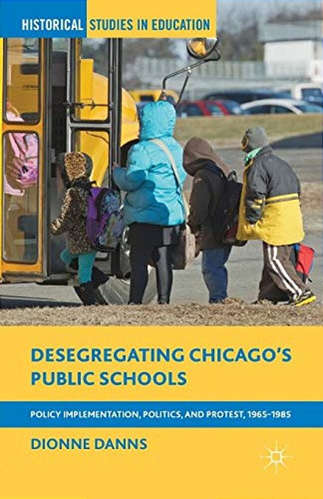 Desegregating Chicago's Public Schools: Policy Implementation, Politics, And Protest, 1965-1985-..