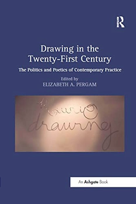 Drawing In The Twenty-First Century: The Politics And Poetics Of Contemporary Practice-..