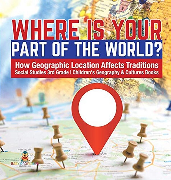 Where Is Your Part Of The World? How Geographic Location Affects Traditions Social Studies 3RD Grade Children's Geography & Cultures Books-..
