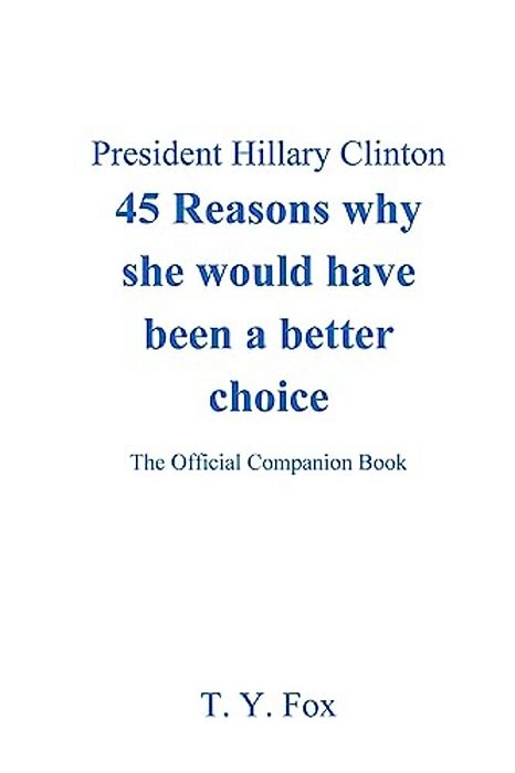 Hillary Clinton 45 Reasons Why She Would Have Been A Better Choice: The Official Companion Book-..