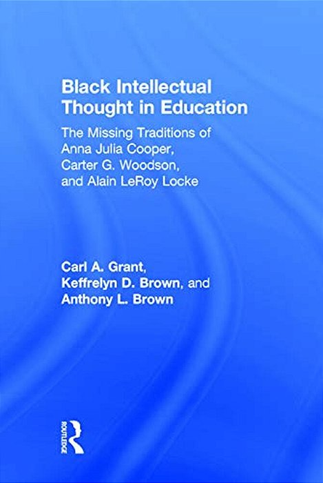 Black Intellectual Thought In Education: The Missing Traditions Of Anna Julia Cooper, Carter G. Woodson, And Alain Leroy Locke-..