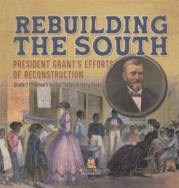 Rebuilding The South President Grant's Efforts Of Reconstruction Grade 7 Children's United States History Books-..