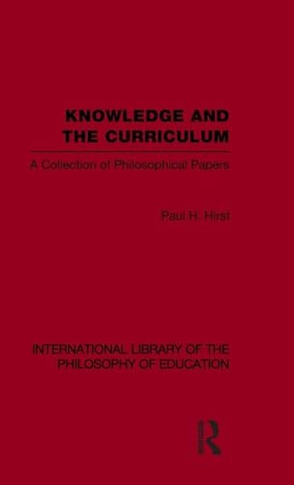 Knowledge And The Curriculum (International Library Of The Philosophy Of Education Volume 12): A Collection Of Philosophical Papers-..