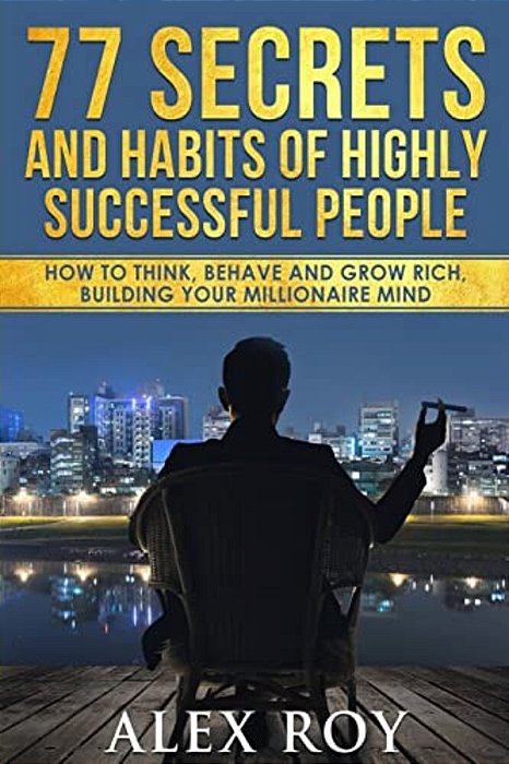 77 Secrets And Habits Of Highly Successful People: How To Think, Behave, Grow Rich And Build Your Millionaire Mind-..