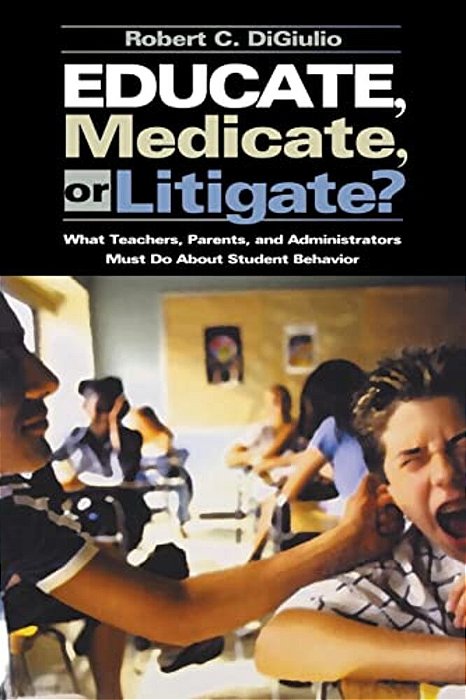 Educate, Medicate, Or Litigate?: What Teachers, Parents, And Administrators Must Do About Student Behavior-..