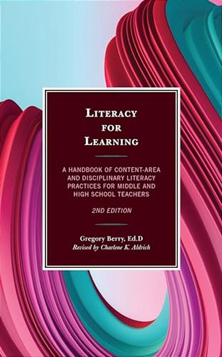 Literacy For Learning: A Handbook Of Content-Area And Disciplinary Literacy Practices For Middle And High School Teachers-..
