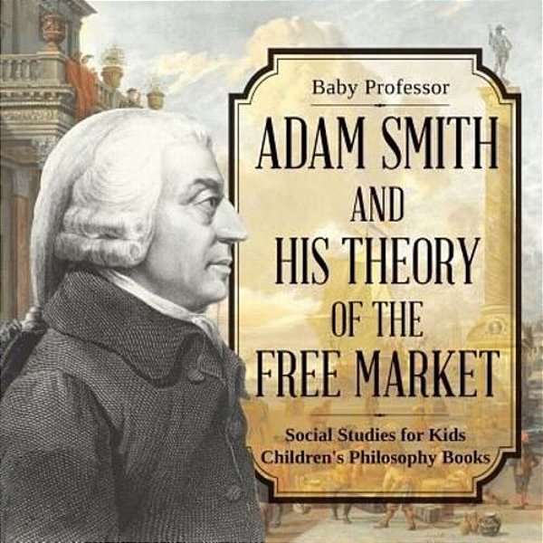 Adam Smith And His Theory Of The Free Market - Social Studies For Kids Children's Philosophy Books-..